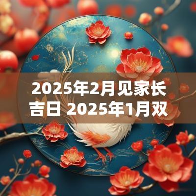 2025年2月见家长吉日 2025年1月双方家长见面吉日
