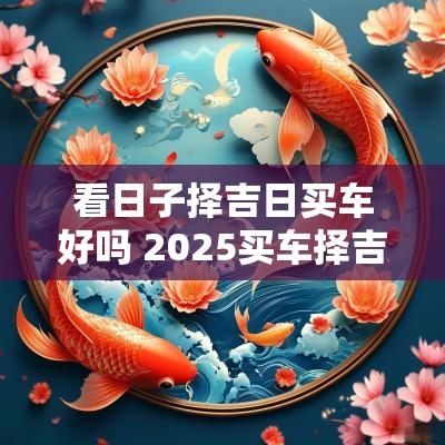 看日子择吉日买车好吗 2025买车择吉日