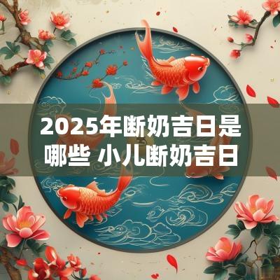 2025年断奶吉日是哪些 小儿断奶吉日2025年