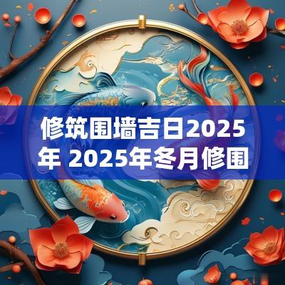 修筑围墙吉日2025年 2025年冬月修围墙吉日