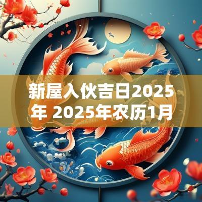 新屋入伙吉日2025年 2025年农历1月入伙吉日