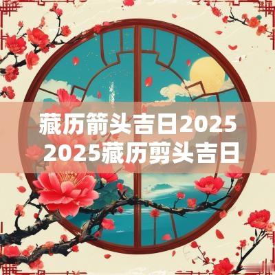藏历箭头吉日2025 2025藏历剪头吉日