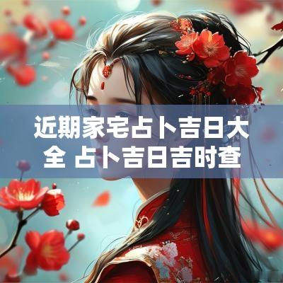近期家宅占卜吉日大全 占卜吉日吉时查询表大全