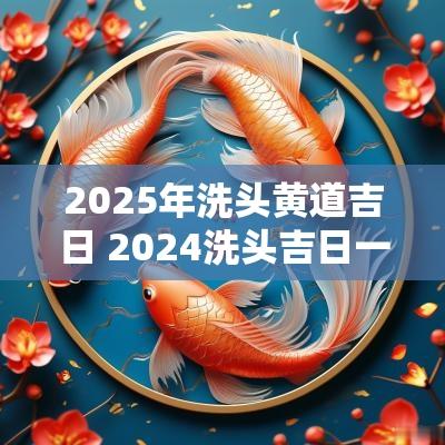 2025年洗头黄道吉日 2025洗头吉日一览表