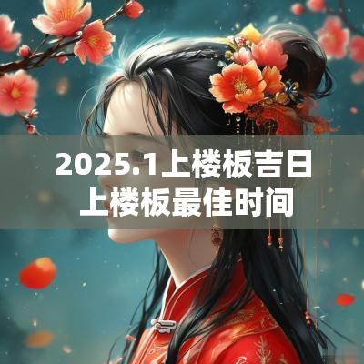 2025.1上楼板吉日 上楼板最佳时间