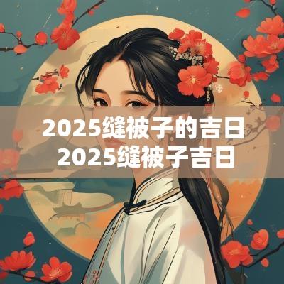 2025缝被子的吉日 2025缝被子吉日