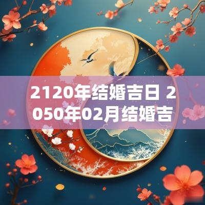 2120年结婚吉日 2050年02月结婚吉日一览表