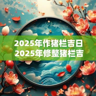 2025年作猪栏吉日 2025年修整猪栏吉日