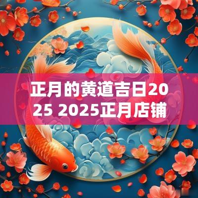 正月的黄道吉日2025 2025正月店铺开张吉日