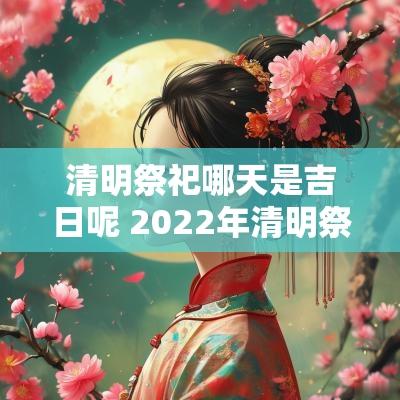 清明祭祀哪天是吉日呢 2025年清明祭祀吉日