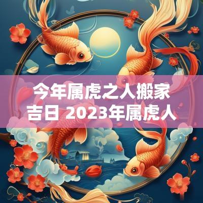 今年属虎之人搬家吉日 2025年属虎人最佳搬家吉日一览表