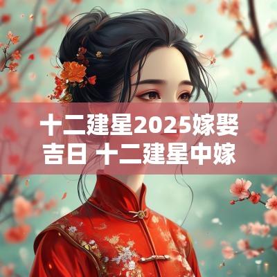 十二建星2025嫁娶吉日 十二建星中嫁娶的忌日
