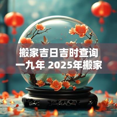 搬家吉日吉时查询一九年 2025年搬家吉日吉时
