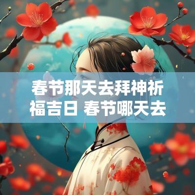 春节那天去拜神祈福吉日 春节哪天去拜神祈福吉日