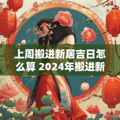 上周搬进新居吉日怎么算 2025年搬进新居吉日
