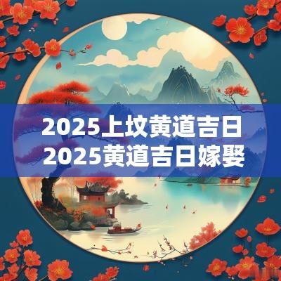 2025上坟黄道吉日 2025黄道吉日嫁娶