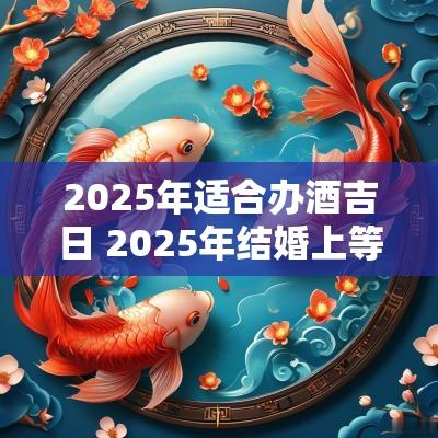 2025年适合办酒吉日 2025年结婚上等吉日
