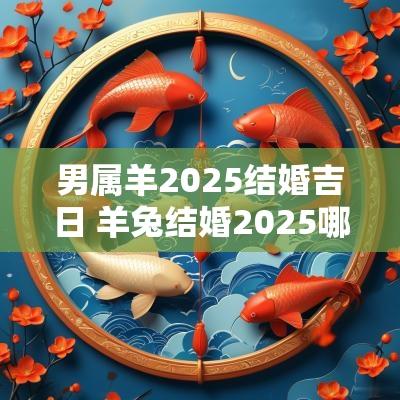 男属羊2025结婚吉日 羊兔结婚2025哪天结婚