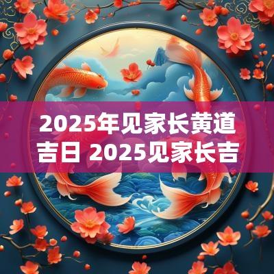 2025年见家长黄道吉日 2025见家长吉日 2025年见家长黄道吉日 2025见家长吉日