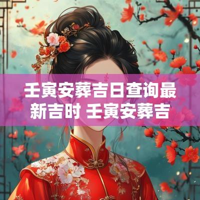 壬寅安葬吉日查询最新吉时 壬寅安葬吉日详解图解