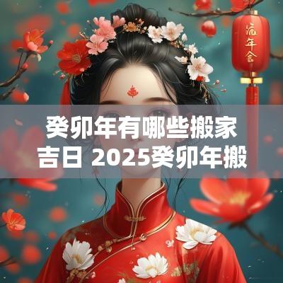 癸卯年有哪些搬家吉日 2025癸卯年搬家吉日