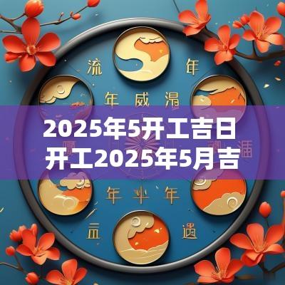 2025年5开工吉日 开工2025年5月吉日