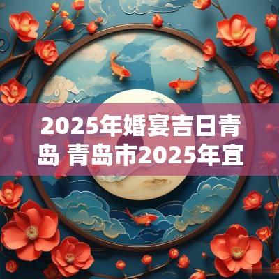 2025年婚宴吉日青岛 青岛市2025年宜结婚日子