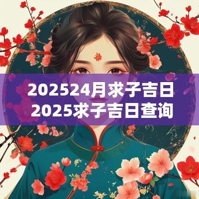 202524月求子吉日 2025求子吉日查询表