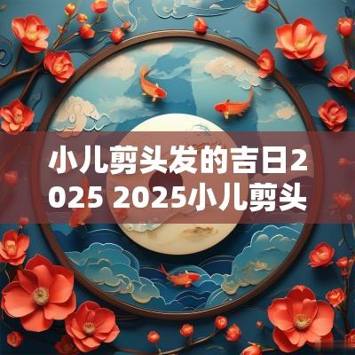 小儿剪头发的吉日2025 2025小儿剪头吉日