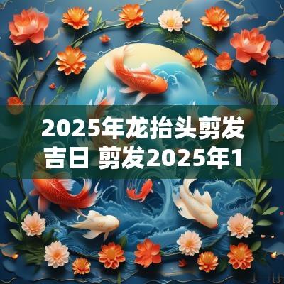 2025年龙抬头剪发吉日 剪发2025年12月吉日