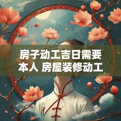 房子动工吉日需要本人 房屋装修动工吉日吉时