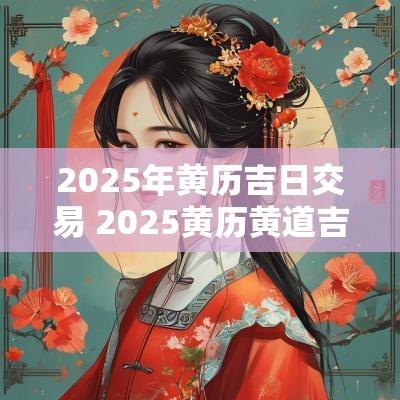 2025年黄历吉日交易 2025黄历黄道吉日一览表