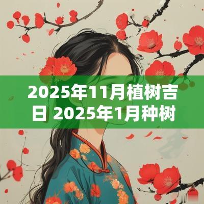 2025年11月植树吉日 2025年1月种树吉日