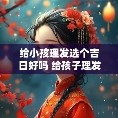 给小孩理发选个吉日好吗 给孩子理发的最佳时间