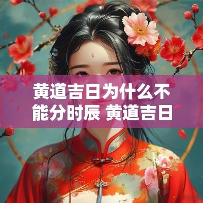 黄道吉日为什么不能分时辰 黄道吉日为什么还诸事不宜