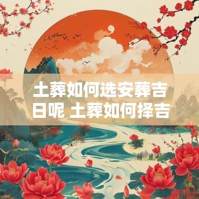 土葬如何选安葬吉日呢 土葬如何择吉日最好