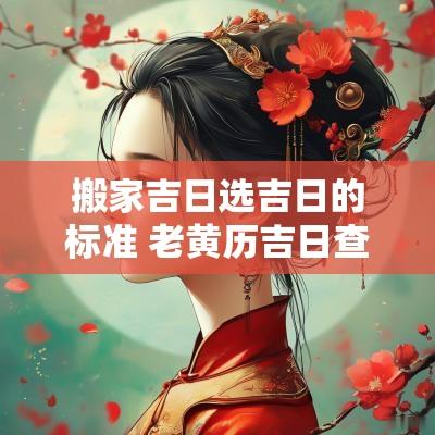 搬家吉日选吉日的标准 老黄历吉日查询搬家吉日