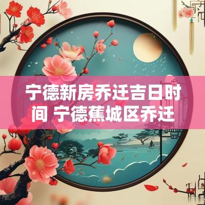 宁德新房乔迁吉日时间 宁德蕉城区乔迁准备什么