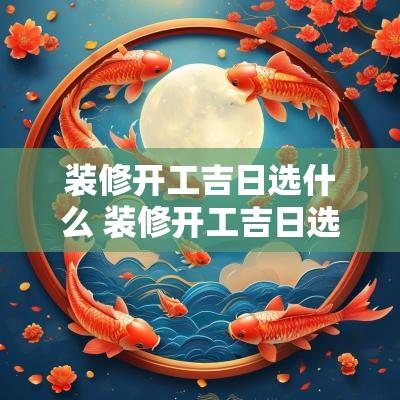 装修开工吉日选什么 装修开工吉日选什么花