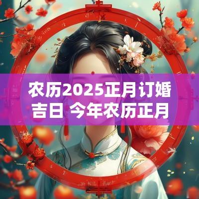农历2025正月订婚吉日 今年农历正月订婚吉日