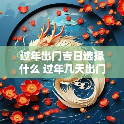 过年出门吉日选择什么 过年几天出门是吉日