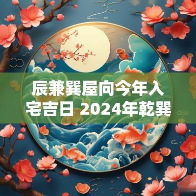 辰兼巽屋向今年入宅吉日 2025年乾巽兼亥巳入宅吉日