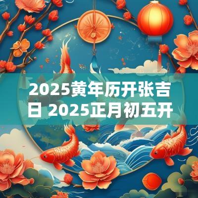 2025黄年历开张吉日 2025正月初五开张最佳吉日