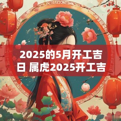 2025的5月开工吉日 属虎2025开工吉日