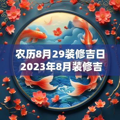农历8月29装修吉日 2025年8月装修吉日一览表