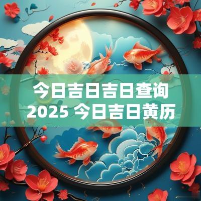 今日吉日吉日查询2025 今日吉日黄历查询2025年