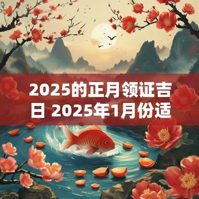 2025的正月领证吉日 2025年1月份适合领证的吉日