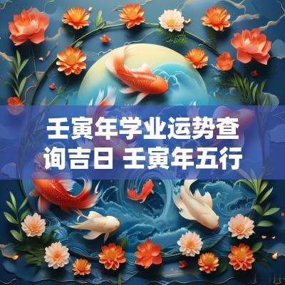 壬寅年学业运势查询吉日 壬寅年五行吉日是哪几天