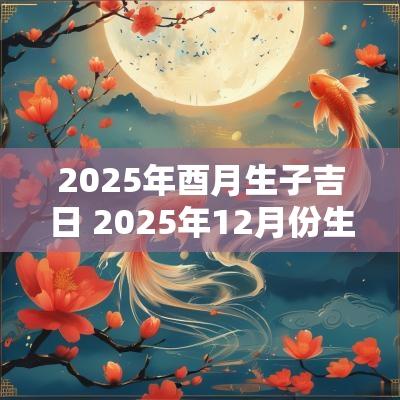 2025年酉月生子吉日 2025年12月份生子吉日