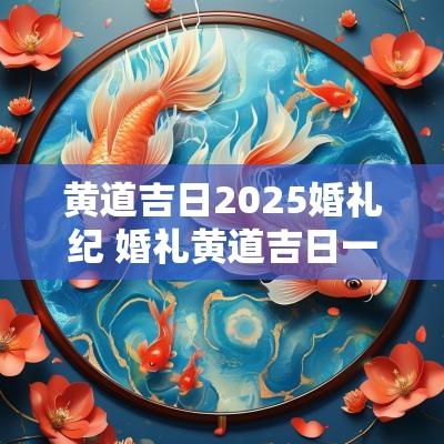 黄道吉日2025婚礼纪 婚礼黄道吉日一览表2025